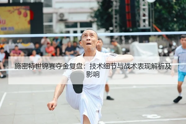 施密特世锦赛夺金复盘：技术细节与战术表现解析及影响